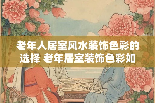老年人居室风水装饰色彩的选择 老年居室装饰色彩如何选择