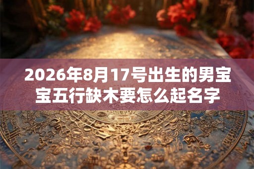 2026年8月17号出生的男宝宝五行缺木要怎么起名字