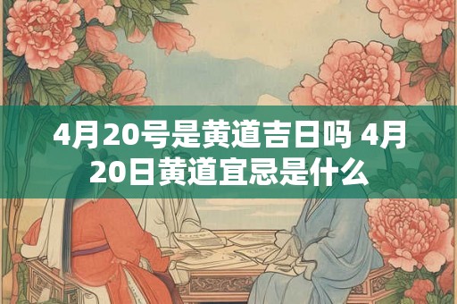4月20号是黄道吉日吗 4月20日黄道宜忌是什么