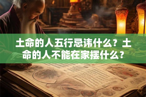 土命的人五行忌讳什么?土命的人不能在家摆什么? 土命的人五行忌讳什么?土命的人不能在家摆什么?