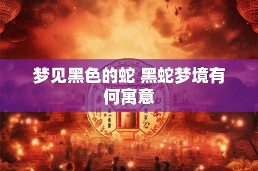 梦见黑色的蛇 黑蛇梦境有何寓意 梦见黑色的蛇 黑蛇梦境有何寓意