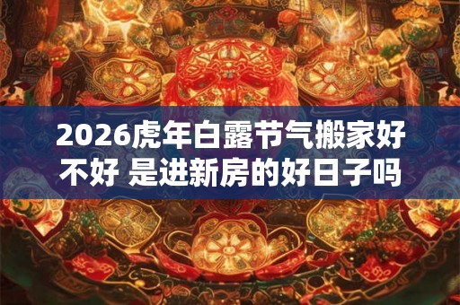 2026虎年白露节气搬家好不好 是进新房的好日子吗