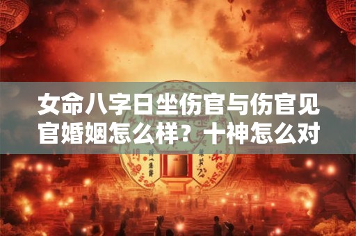 女命八字日坐伤官与伤官见官婚姻怎么样?十神怎么对应六亲? 女命八字日坐伤官与伤官见官婚姻怎么样?十神怎么对应六亲?