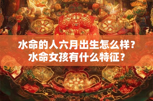 水命的人六月出生怎么样?水命女孩有什么特征? 水命的人六月出生怎么样?水命女孩有什么特征?