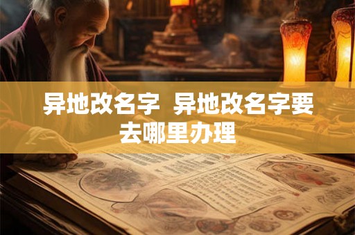 异地改名字  异地改名字要去哪里办理