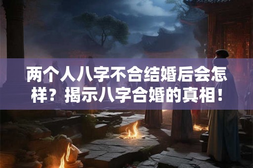 两个人八字不合结婚后会怎样？揭示八字合婚的真相！