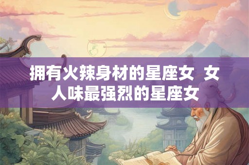 拥有火辣身材的星座女  女人味最强烈的星座女