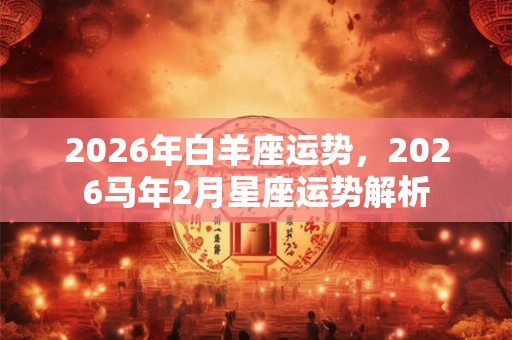 2026年白羊座运势，2026马年2月星座运势解析