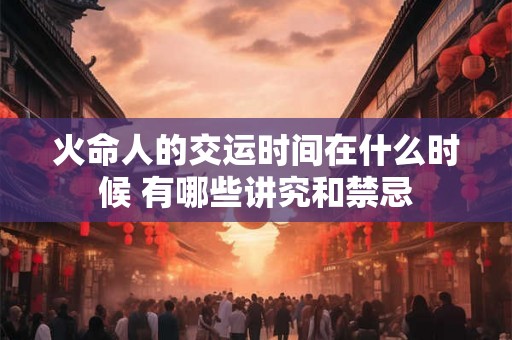 火命人的交运时间在什么时候 有哪些讲究和禁忌