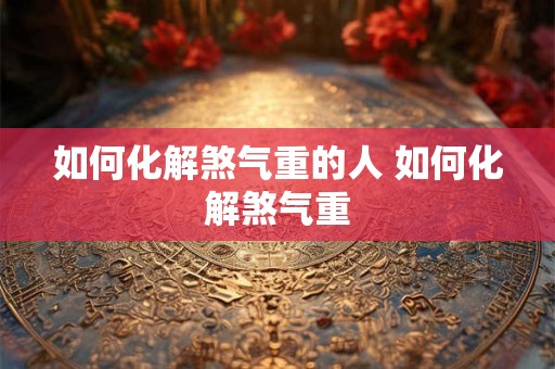 如何化解煞气重的人 如何化解煞气重