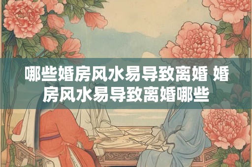 哪些婚房风水易导致离婚 婚房风水易导致离婚哪些