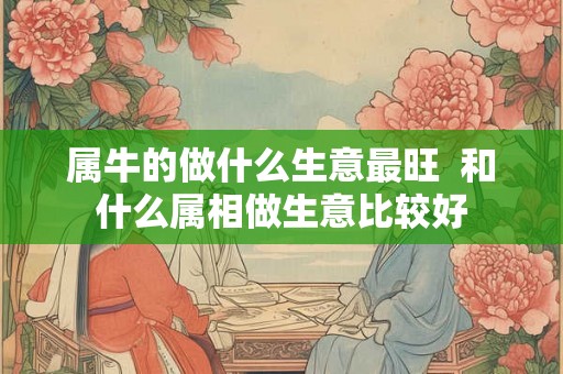 属牛的做什么生意最旺  和什么属相做生意比较好