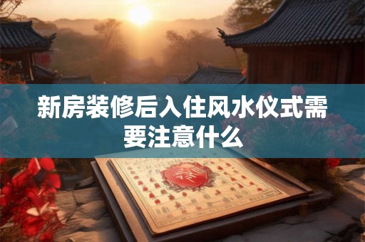 新房装修后入住风水仪式需要注意什么