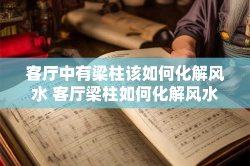 客厅中有梁柱该如何化解风水 客厅梁柱如何化解风水