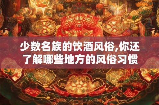 少数名族的饮酒风俗,你还了解哪些地方的风俗习惯 少数名族的饮酒风俗,你还了解哪些地方的风俗习惯