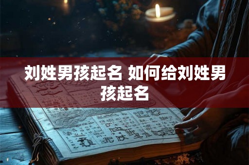 刘姓男孩起名 如何给刘姓男孩起名