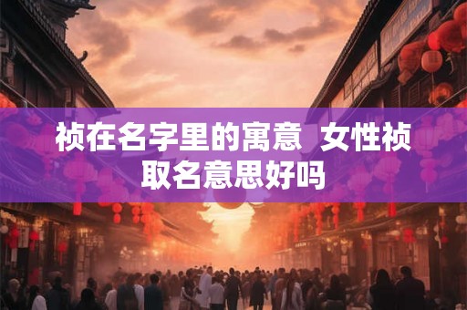 祯在名字里的寓意  女性祯取名意思好吗