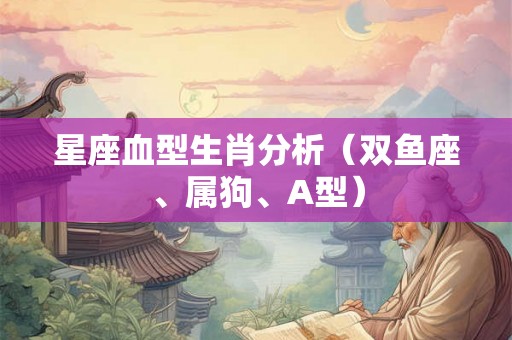 星座血型生肖分析（双鱼座、属狗、A型）