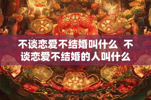 不谈恋爱不结婚叫什么  不谈恋爱不结婚的人叫什么