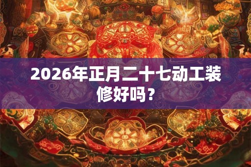 2026年正月二十七动工装修好吗？