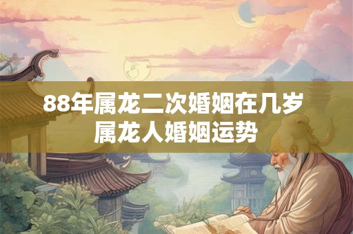 88年属龙二次婚姻在几岁 属龙人婚姻运势