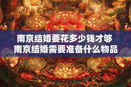 南京结婚要花多少钱才够 南京结婚需要准备什么物品 南京结婚要花多少钱才够 南京结婚需要准备什么物品