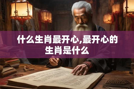 什么生肖最开心,最开心的生肖是什么