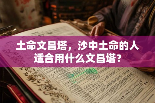 土命文昌塔，沙中土命的人适合用什么文昌塔？