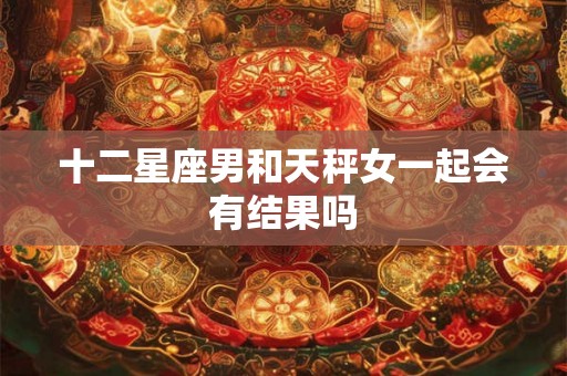 十二星座男和天秤女一起会有结果吗