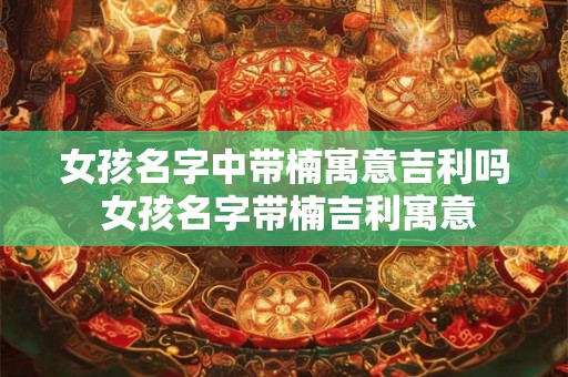 女孩名字中带楠寓意吉利吗 女孩名字带楠吉利寓意