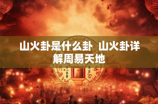 山火卦是什么卦 山火卦详解周易天地 山火卦是什么卦 山火卦详解周易天地