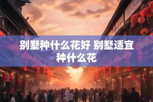 别墅种什么花好 别墅适宜种什么花