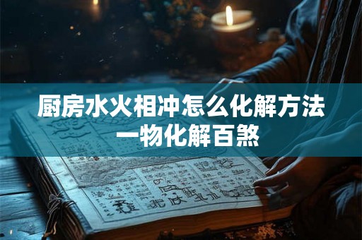 厨房水火相冲怎么化解方法  一物化解百煞
