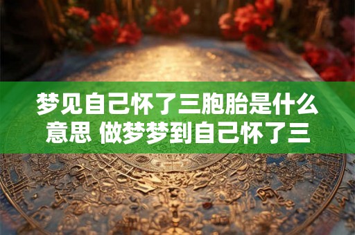 梦见自己怀了三胞胎是什么意思 做梦梦到自己怀了三胞胎好不好