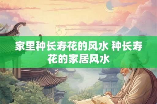 家里种长寿花的风水 种长寿花的家居风水