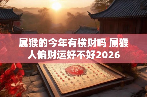属猴的今年有横财吗 属猴人偏财运好不好2026
