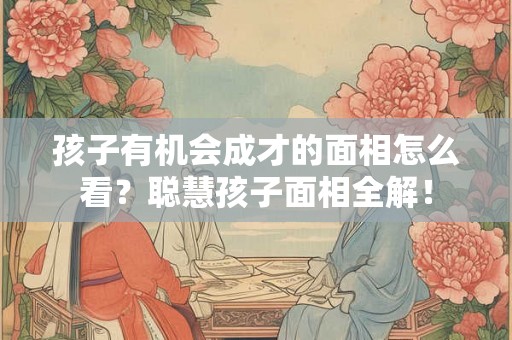 孩子有机会成才的面相怎么看？聪慧孩子面相全解！