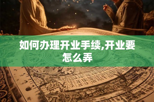 如何办理开业手续,开业要怎么弄