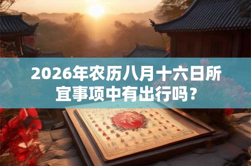 2026年农历八月十六日所宜事项中有出行吗? 2026年农历八月十六日所宜事项中有出行吗?