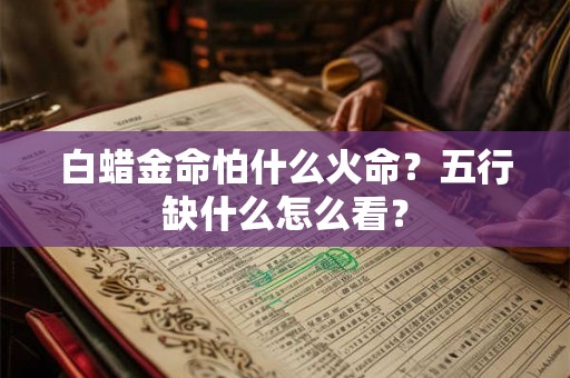白蜡金命怕什么火命?五行缺什么怎么看? 白蜡金命怕什么火命?五行缺什么怎么看?