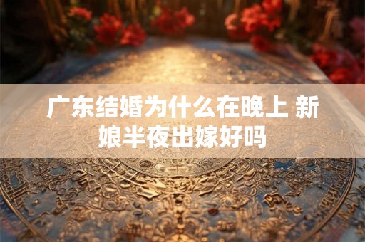 广东结婚为什么在晚上 新娘半夜出嫁好吗