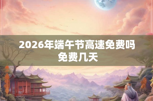 2026年端午节高速免费吗 免费几天