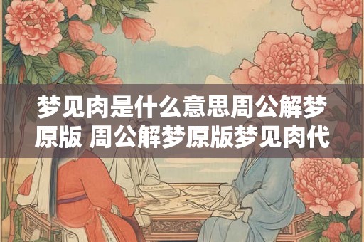 梦见肉是什么意思周公解梦原版 周公解梦原版梦见肉代表什么含义