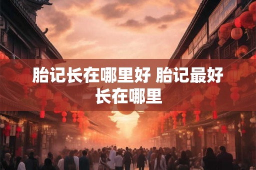 胎记长在哪里好 胎记最好长在哪里 胎记长在哪里好 胎记最好长在哪里