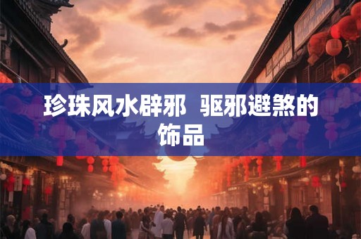 珍珠风水辟邪  驱邪避煞的饰品