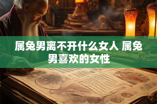 属兔男离不开什么女人 属兔男喜欢的女性