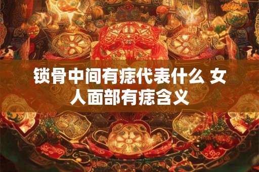 锁骨中间有痣代表什么 女人面部有痣含义