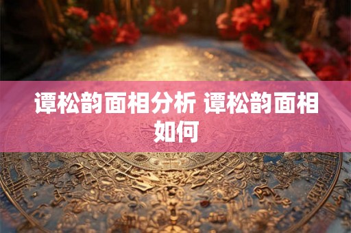 谭松韵面相分析 谭松韵面相如何 谭松韵面相分析 谭松韵面相如何