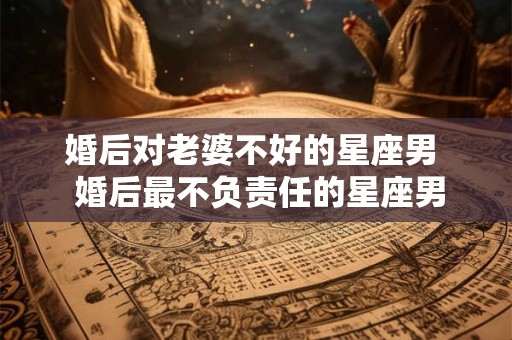 婚后对老婆不好的星座男  婚后最不负责任的星座男