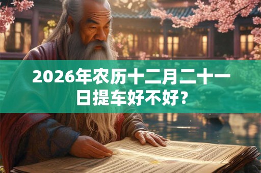 2026年农历十二月二十一日提车好不好？